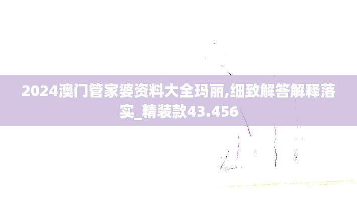 2024澳门管家婆资料大全玛丽,细致解答解释落实_精装款43.456