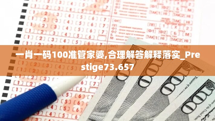 一肖一码100准管家婆,合理解答解释落实_Prestige73.657