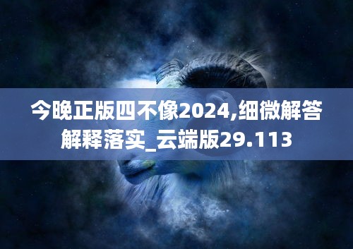 今晚正版四不像2024,细微解答解释落实_云端版29.113