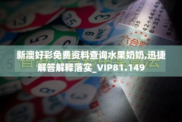 新澳好彩免费资料查询水果奶奶,迅捷解答解释落实_VIP81.149