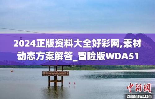 2024正版资料大全好彩网,素材动态方案解答_冒险版WDA513.2