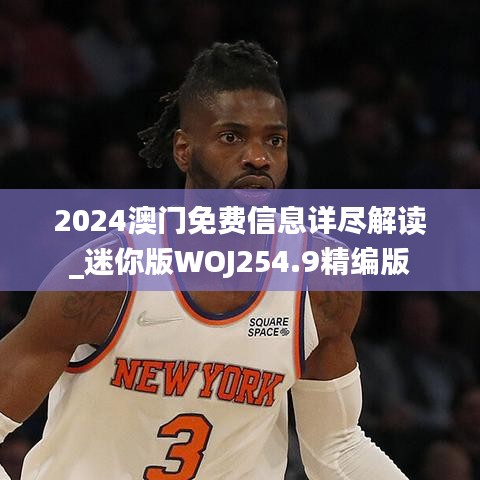 2024澳门免费信息详尽解读_迷你版WOJ254.9精编版