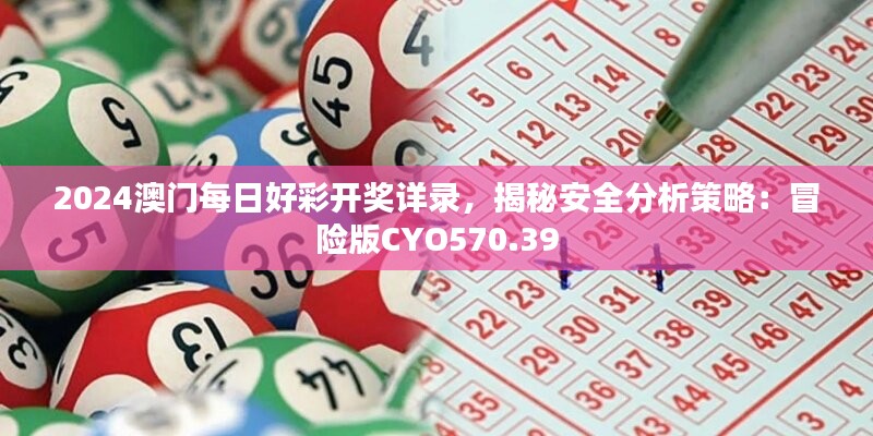 2024澳门每日好彩开奖详录，揭秘安全分析策略：冒险版CYO570.39