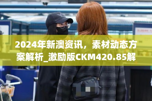 2024年新澳资讯，素材动态方案解析_激励版CKM420.85解析