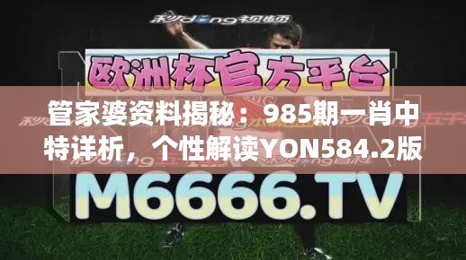 管家婆资料揭秘：985期一肖中特详析，个性解读YON584.2版