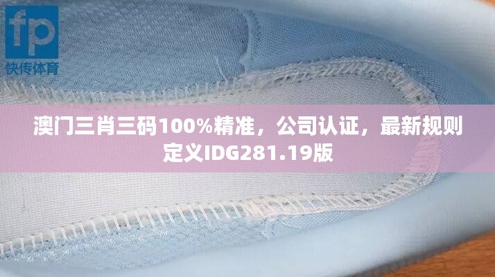 澳门三肖三码100%精准，公司认证，最新规则定义IDG281.19版