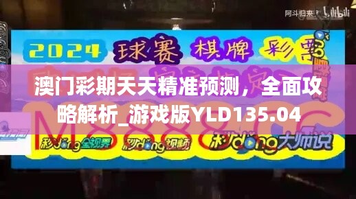 澳门彩期天天精准预测，全面攻略解析_游戏版YLD135.04