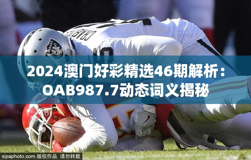 2024澳门好彩精选46期解析：OAB987.7动态词义揭秘