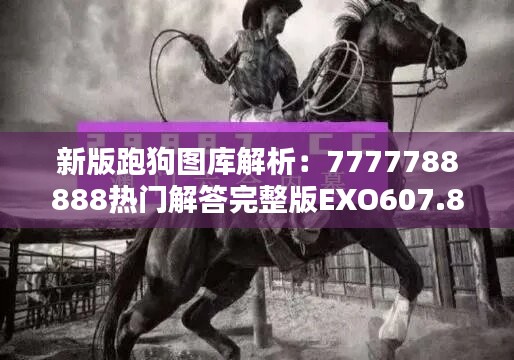 新版跑狗图库解析：7777788888热门解答完整版EXO607.85