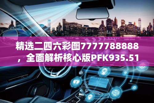 精选二四六彩图7777788888，全面解析核心版PFK935.51方案