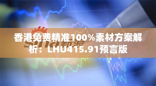 香港免费精准100%素材方案解析：LHU415.91预言版