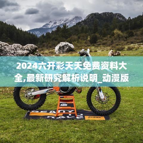 2024六开彩天天免费资料大全,最新研究解析说明_动漫版HDG56.12