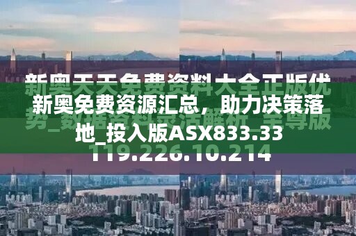 新奥免费资源汇总，助力决策落地_投入版ASX833.33