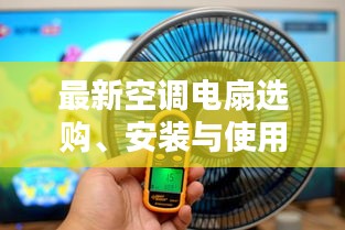 最新空调电扇选购、安装与使用指南，适合初学者与进阶用户参考（11月更新）