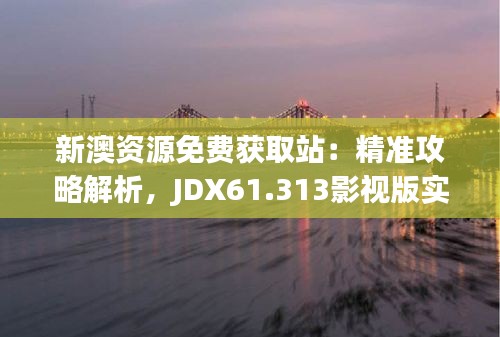 新澳资源免费获取站：精准攻略解析，JDX61.313影视版实用解读