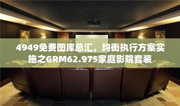 4949免费图库总汇，均衡执行方案实施之GRM62.975家庭影院套装