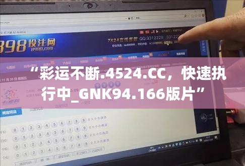 “彩运不断.4524.CC，快速执行中_GNK94.166版片”