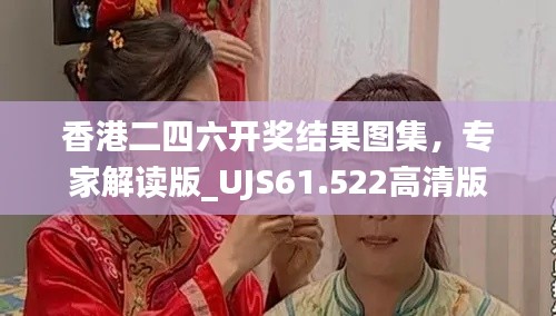 香港二四六开奖结果图集，专家解读版_UJS61.522高清版