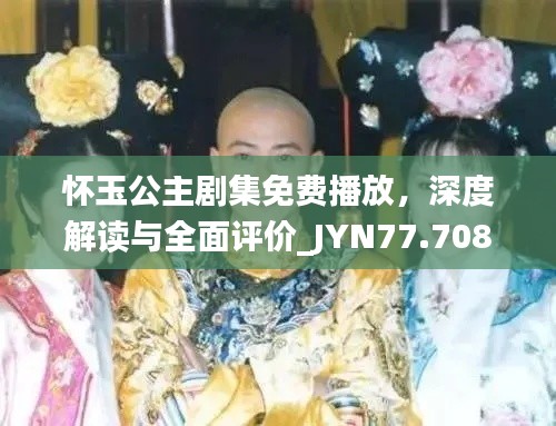 怀玉公主剧集免费播放，深度解读与全面评价_JYN77.708护眼版