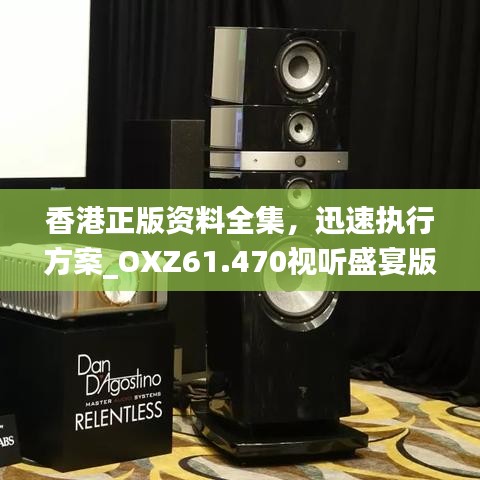 香港正版资料全集，迅速执行方案_OXZ61.470视听盛宴版