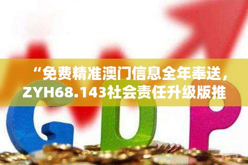 “免费精准澳门信息全年奉送，ZYH68.143社会责任升级版推出”