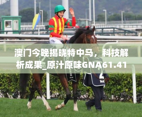 澳门今晚揭晓特中马，科技解析成果_原汁原味GNA61.413版