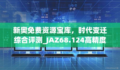 新奥免费资源宝库，时代变迁综合评测_JAZ68.124高精度版