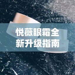 悦薇眼霜全新升级指南，适合初学者与进阶用户的11月13日最新使用指南