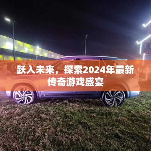 跃入未来，探索2024年最新传奇游戏盛宴