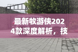 最新牧游侠2024款深度解析，技术革新与户外体验的全面展示