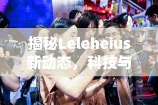 揭秘Leleheius新动态，科技与时尚生活方式的融合创新在十一月大放异彩