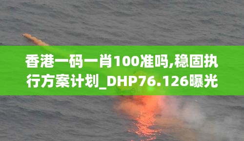 香港一码一肖100准吗,稳固执行方案计划_DHP76.126曝光版