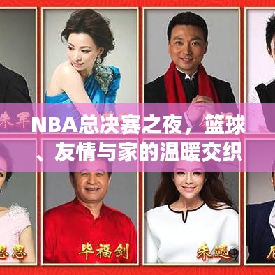 NBA总决赛之夜，篮球、友情与家的温暖交织于2024年11月14日的决战时刻