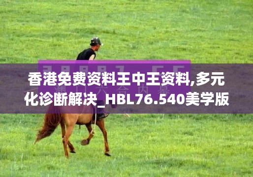 香港免费资料王中王资料,多元化诊断解决_HBL76.540美学版