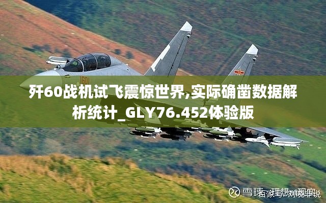 歼60战机试飞震惊世界,实际确凿数据解析统计_GLY76.452体验版