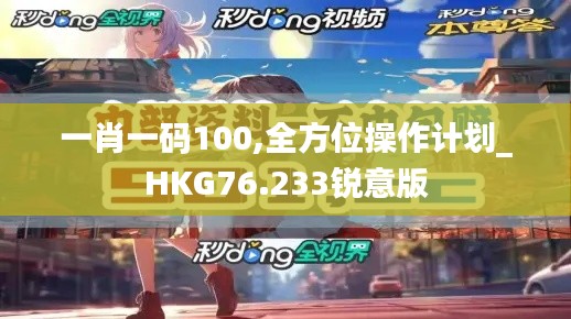 一肖一码100,全方位操作计划_HKG76.233锐意版