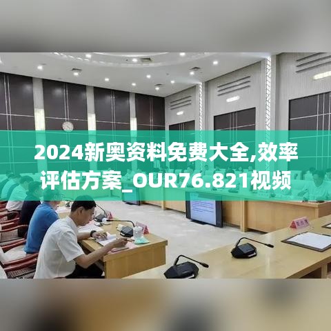 2024新奥资料免费大全,效率评估方案_OUR76.821视频版