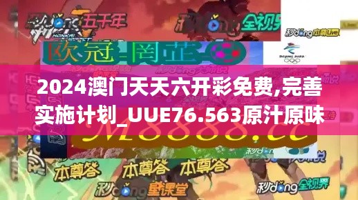 2024澳门天天六开彩免费,完善实施计划_UUE76.563原汁原味版