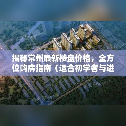 揭秘常州最新楼盘价格，全方位购房指南（适合初学者与进阶用户）