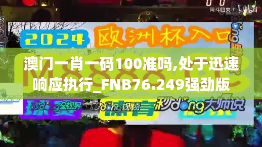 澳门一肖一码100准吗,处于迅速响应执行_FNB76.249强劲版