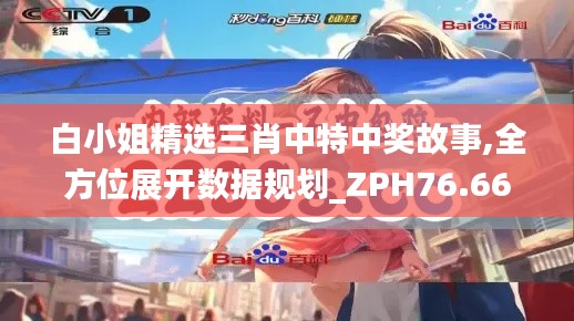 白小姐精选三肖中特中奖故事,全方位展开数据规划_ZPH76.667冷静版