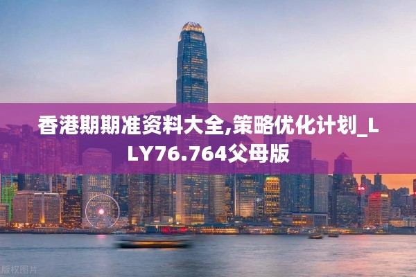 香港期期准资料大全,策略优化计划_LLY76.764父母版