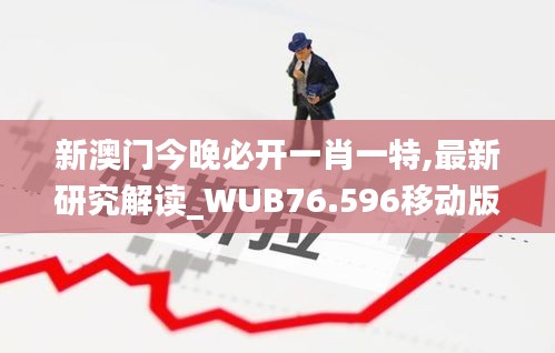 新澳门今晚必开一肖一特,最新研究解读_WUB76.596移动版