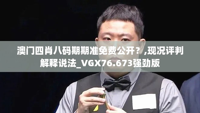 澳门四肖八码期期准免费公开？,现况评判解释说法_VGX76.673强劲版