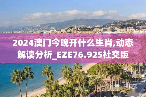 2024澳门今晚开什么生肖,动态解读分析_EZE76.925社交版