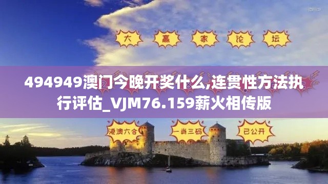 494949澳门今晚开奖什么,连贯性方法执行评估_VJM76.159薪火相传版