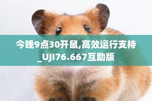 今晚9点30开鼠,高效运行支持_UJI76.667互助版