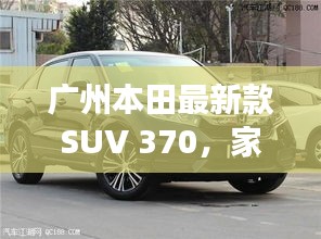 广州本田最新款SUV 370，家庭之旅的温馨启程之旅