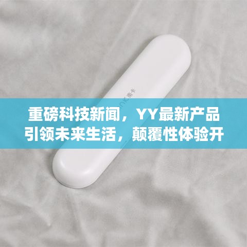 重磅科技新闻，YY最新产品引领未来生活，颠覆性体验开启科技新纪元