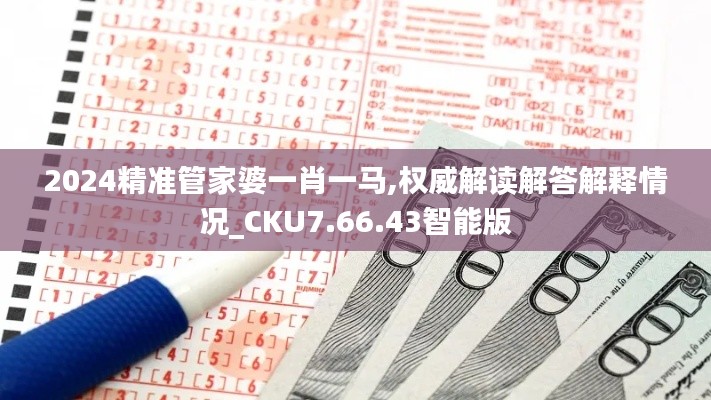 2024精准管家婆一肖一马,权威解读解答解释情况_CKU7.66.43智能版